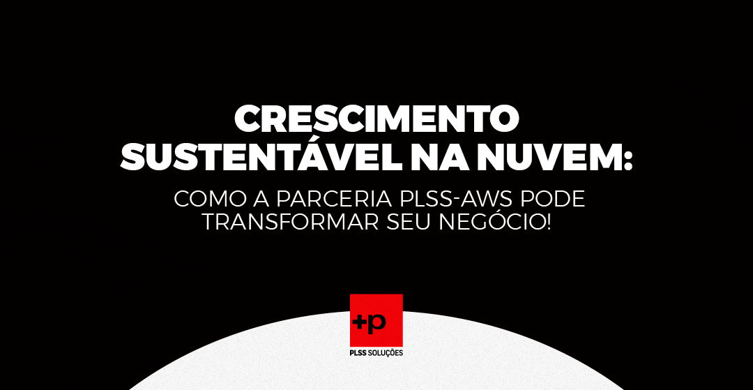 CRESCIMENTO SUSTENTÁVEL NA NUVEM: COMO A PARCERIA PLSS-AWS PODE TRANSFORMAR SEU NEGÓCIO!